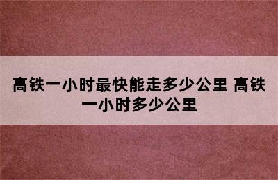 高铁一小时最快能走多少公里 高铁一小时多少公里